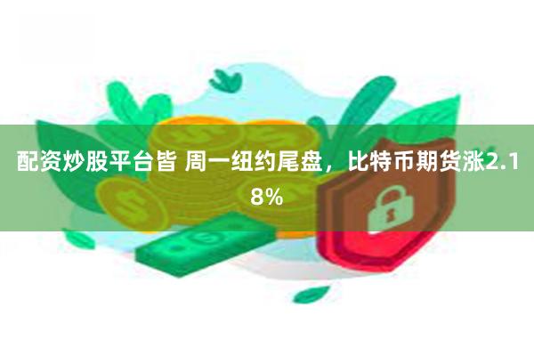 配资炒股平台皆 周一纽约尾盘，比特币期货涨2.18%