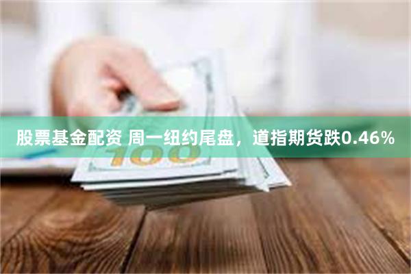股票基金配资 周一纽约尾盘，道指期货跌0.46%