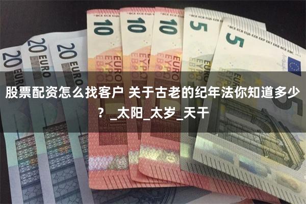 股票配资怎么找客户 关于古老的纪年法你知道多少？_太阳_太岁_天干