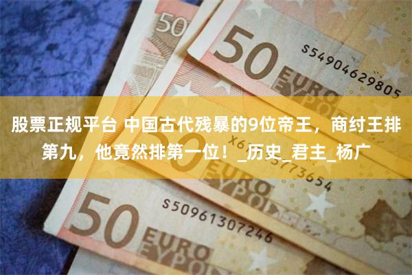 股票正规平台 中国古代残暴的9位帝王，商纣王排第九，他竟然排第一位！_历史_君主_杨广
