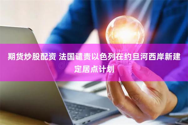 期货炒股配资 法国谴责以色列在约旦河西岸新建定居点计划