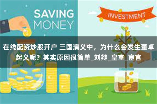 在线配资炒股开户 三国演义中，为什么会发生董卓起义呢？其实原因很简单_刘辩_皇室_宦官