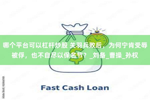 哪个平台可以杠杆炒股 关羽兵败后，为何宁肯受辱被俘，也不自尽以保名节？_刘备_曹操_孙权