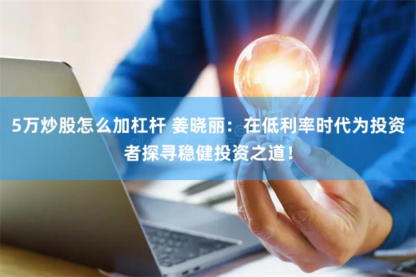 5万炒股怎么加杠杆 姜晓丽：在低利率时代为投资者探寻稳健投资之道！