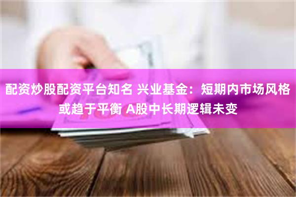 配资炒股配资平台知名 兴业基金：短期内市场风格或趋于平衡 A股中长期逻辑未变