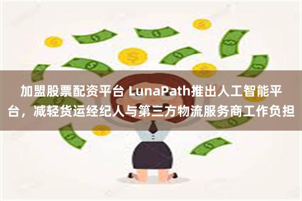 加盟股票配资平台 LunaPath推出人工智能平台，减轻货运经纪人与第三方物流服务商工作负担