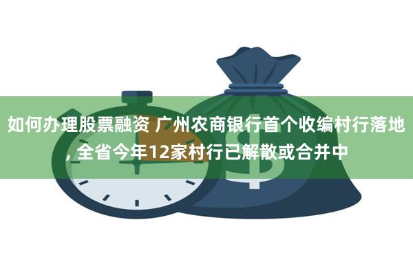 如何办理股票融资 广州农商银行首个收编村行落地, 全省今年12家村行已解散或合并中